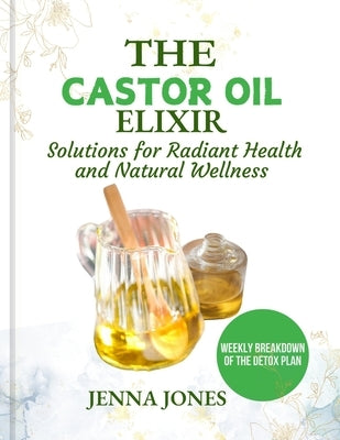 The Castor Oil Elixir: Rediscover the Healing Power of Castor Oil for a Healthier, Happier You by Jones, Jenna