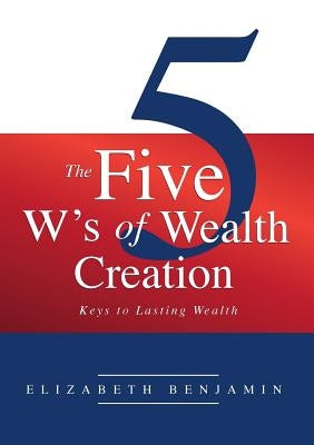 The Five W's of Wealth Creation: Keys to lasting wealth by Elizabeth, Benjamin