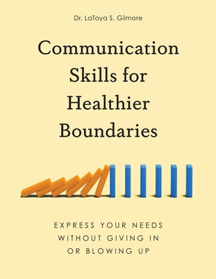 Communication Skills for Healthier Boundaries: Express Your Needs Without Giving in or Blowing Up by Gilmore, Latoya S.