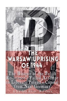 The Warsaw Uprising of 1944: The History of the Polish Resistance's Failed Attempt to Liberate Poland's Capital from Nazi Germany by Charles River