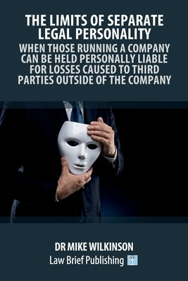 The Limits of Separate Legal Personality: When Those Running a Company Can Be Held Personally Liable for Losses Caused to Third Parties Outside of the by Wilkinson, Mike