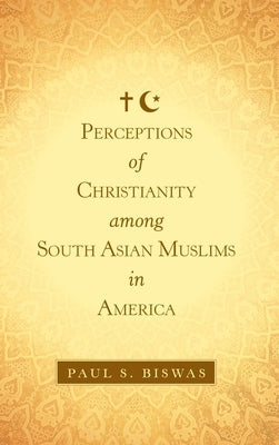 Perceptions of Christianity Among South Asian Muslims in America by Biswas, Paul S.