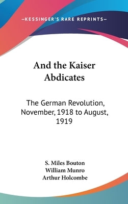 And the Kaiser Abdicates: The German Revolution, November, 1918 to August, 1919 by Bouton, S. Miles