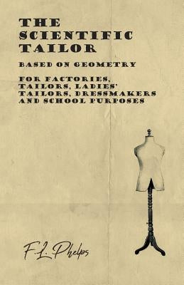 The Scientific Tailor - Based on Geometry - For Factories, Tailors, Ladies' Tailors, Dressmakers and School Purposes by Phelps, F. L.