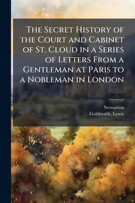 The Secret History of the Court and Cabinet of St. Cloud in a Series of Letters From a Gentleman at Paris to a Nobleman in London: 2 by [Stewarton, ].