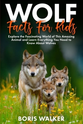 Wolf Facts for Kids: Explore the Fascinating World of This Amazing Animal and Discover Everything You Need to Know About Wolves by Walker, Boris