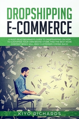 Dropshipping E-Commerce: A Must-read Beginner's Guide to Dropshipping on How to Customize Your Own Brand Store, Find the Best Niche Content Whi by Richards, Kiyo