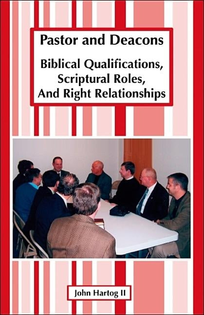 Pastor and Deacons: Biblical Qualifications, Scriptural Roles, and Right Relationships by Hartog, John, II