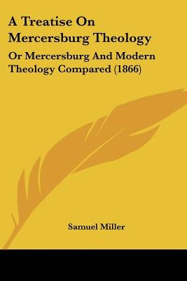 A Treatise On Mercersburg Theology: Or Mercersburg And Modern Theology Compared (1866) by Miller, Samuel