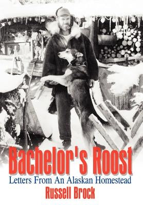 Bachelor's Roost: Letters From An Alaskan Homestead by Brock, Russell