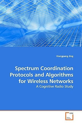 Spectrum Coordination Protocols and Algorithms for Wireless Networks by Jing, Xiangpeng