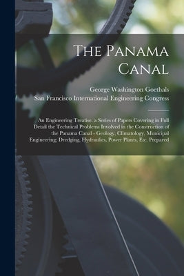 The Panama Canal: An Engineering Treatise. a Series of Papers Covering in Full Detail the Technical Problems Involved in the Constructio by Goethals, George Washington