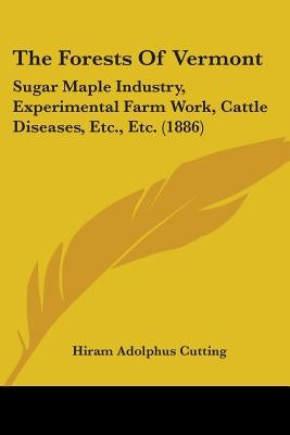 The Forests Of Vermont: Sugar Maple Industry, Experimental Farm Work, Cattle Diseases, Etc., Etc. (1886) by Cutting, Hiram Adolphus