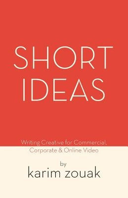 Short Ideas: Writing Creative for Commercial, Corporate & Online Video by Zouak, Karim