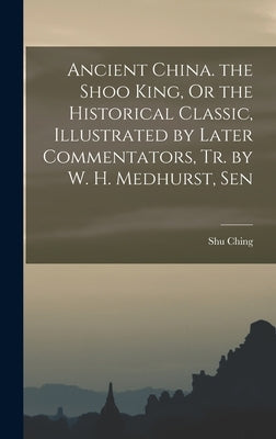 Ancient China. the Shoo King, Or the Historical Classic, Illustrated by Later Commentators, Tr. by W. H. Medhurst, Sen by Ching, Shu