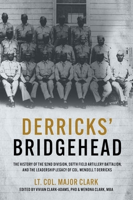 Derricks' Bridgehead: The History of the 92nd Division, 597th Field Artillery Battalion, and the Leadership Legacy of Col. Wendell T. Derric by Clark, Lt Col Major