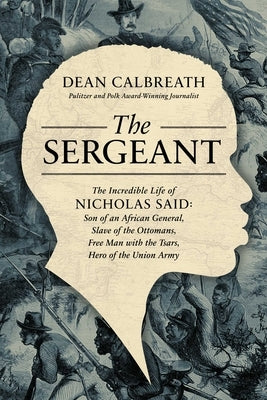 The Sergeant: The Incredible Life of Nicholas Said: Son of an African General, Slave of the Ottomans, Free Man Under the Tsars, Hero by Calbreath, Dean