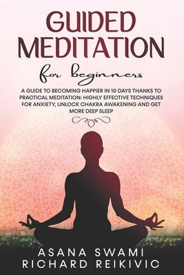 Guided Meditation For Beginners: A Guide To Becoming Happier In 10 Days Thanks To Practical Meditation: Highly Effective Techniques For Anxiety, Unloc by Reikivic, Richard