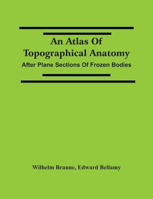 An Atlas Of Topographical Anatomy: After Plane Sections Of Frozen Bodies by Braune, Wilhelm