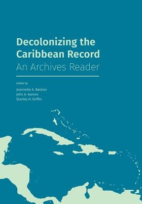 Decolonizing the Caribbean Record: An Archives Reader by Bastian, Jeannette A.