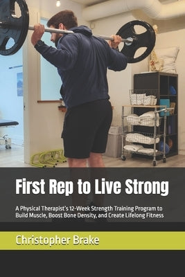 First Rep to Live Strong: A Physical Therapist's 12-Week Strength Training Program to Build Muscle, Boost Bone Density, and Create Lifelong Fitness by Ottosen, Erik