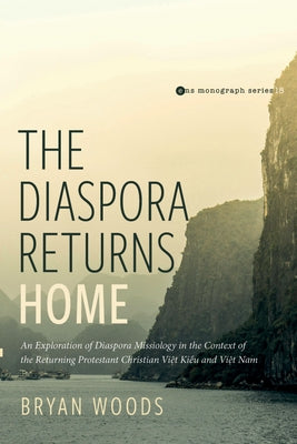 The Diaspora Returns Home: An Exploration of Diaspora Missiology in the Context of the Returning Protestant Christian Viet Kieu and Viet Nam by Woods, Bryan M.