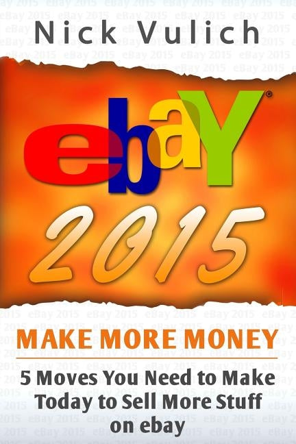eBay 2015: 5 Moves You Need to Make Today to Sell More Stuff on eBay by Vulich, Nick