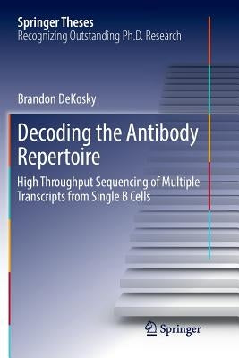 Decoding the Antibody Repertoire: High Throughput Sequencing of Multiple Transcripts from Single B Cells by Dekosky, Brandon