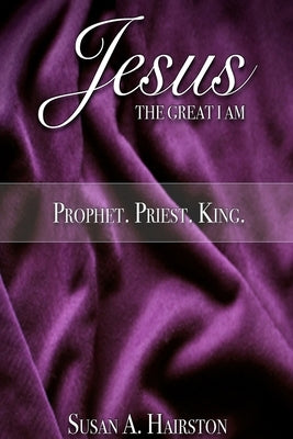 Jesus, The Great I Am: Prophet. Priest. King. by Hairston, Susan A.