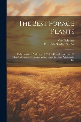 The Best Forage Plants: Fully Described And Figured With A Complete Account Of Their Cultivation, Economic Value, Impurities And Adulterants, by Stebler, Friedrich Gottlieb