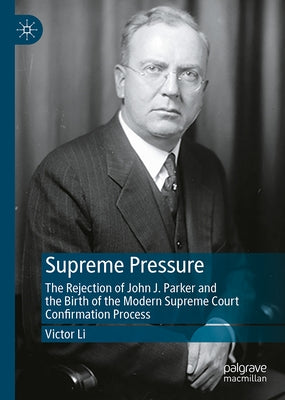 Supreme Pressure: The Rejection of John J. Parker and the Birth of the Modern Supreme Court Confirmation Process by Li, Victor
