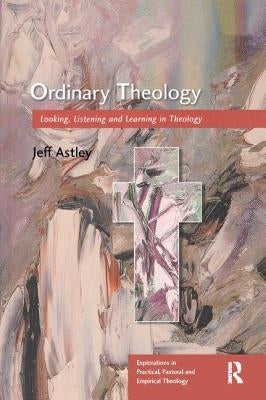 Ordinary Theology: Looking, Listening and Learning in Theology by Astley, Jeff