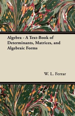 Algebra - A Text-Book of Determinants, Matrices, and Algebraic Forms by Ferrar, W. L.