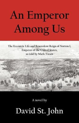 An Emperor Among Us: The Eccentric Life and Benevolent Reign of Norton I, Emperor of the United States, as Told by Mark Twain by St John, David