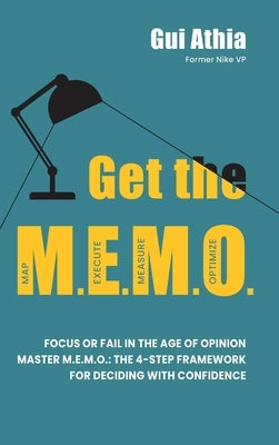Get the M.E.M.O.: Focus or Fail in the Age of Opinion. Master M.E.M.O.: The 4-Step Framework for Deciding with Confidence by Athia, Gui