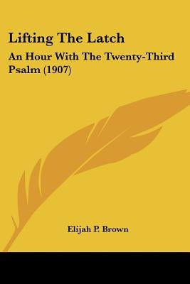 Lifting The Latch: An Hour With The Twenty-Third Psalm (1907) by Brown, Elijah P.