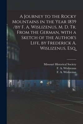 A Journey to the Rocky Mountains in the Year 1839 /by F. A. Wislizenus, M. D. Tr. From the German, With a Sketch of the Author's Life, by Frederick A. by Missouri Historical Society