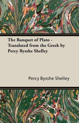 The Banquet of Plato - Translated from the Greek by Percy Bysshe Shelley by Shelley, Percy Bysshe