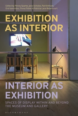 Exhibition as Interior, Interior as Exhibition: Spaces of Display Within and Beyond the Museum and Gallery by Sparke, Penny