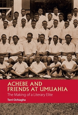 Achebe and Friends at Umuahia: The Making of a Literary Elite by Ochiagha, Terri