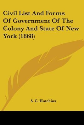 Civil List And Forms Of Government Of The Colony And State Of New York (1868) by Hutchins, S. C.