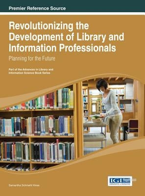 Revolutionizing the Development of Library and Information Professionals: Planning for the Future by Hines, Samantha Schmehl