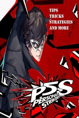 PERSONA 5 STRIKERS The Complete Guide: Tips, Tricks, Strategies And more by Betty Axelsen