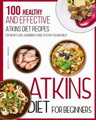 Atkins Diet For Beginners: 100 Healthy and Effective Atkins Diet Recipes for Weight Loss. A Beginner's Guide to Start Feeling Great by Romero, Brigitte S.