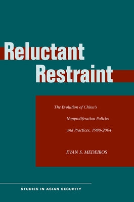 Reluctant Restraint: The Evolution of China's Nonproliferation Policies and Practices, 1980-2004 by Medeiros, Evan S.