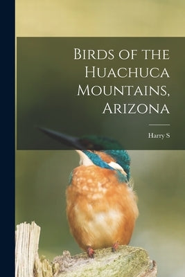 Birds of the Huachuca Mountains, Arizona by Swarth, Harry S. B. 1878