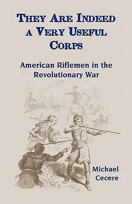 They Are Indeed a Very Useful Corps, American Riflemen in the Revolutionary War by Cecere, Michael