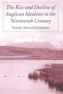 The Rise and Decline of Anglican Idealism in the Nineteenth Century by Gouldstone, T.