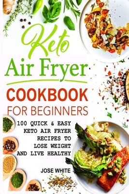 Keto Air Fryer Cookbook For Beginners: Quick & Easy Keto Air Fryer Recipes to Lose Weight and Live Healthy by White, Jose