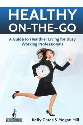 Healthy On-the-Go: A Guide to Healthier Living for Busy Working Professionals by Gates, Kelly
